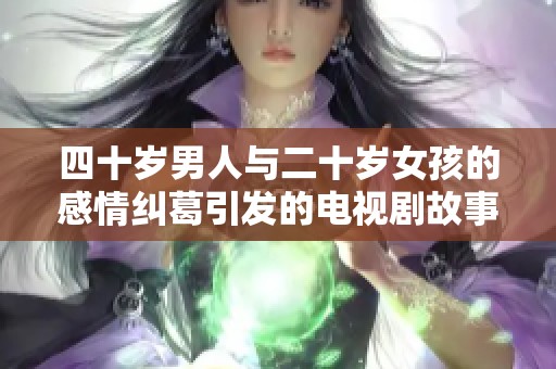 四十岁男人与二十岁女孩的感情纠葛引发的电视剧故事