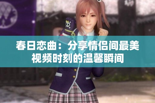 春日恋曲：分享情侣间最美视频时刻的温馨瞬间