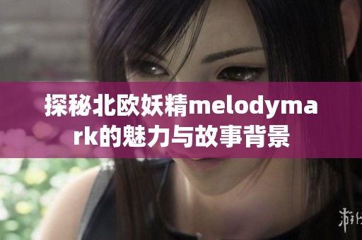 探秘北欧妖精melodymark的魅力与故事背景