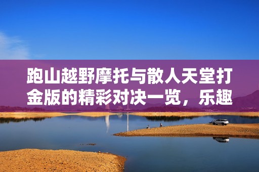 跑山越野摩托与散人天堂打金版的精彩对决一览，乐趣手游网带你体验激情与乐趣