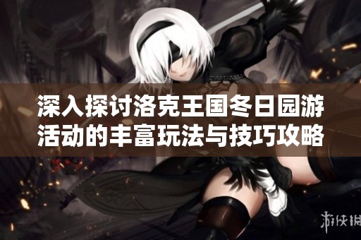 深入探讨洛克王国冬日园游活动的丰富玩法与技巧攻略，助你轻松体验乐趣之旅