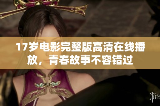 17岁电影完整版高清在线播放，青春故事不容错过