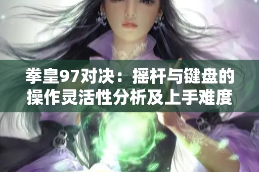 拳皇97对决：摇杆与键盘的操作灵活性分析及上手难度探讨谁更胜一筹