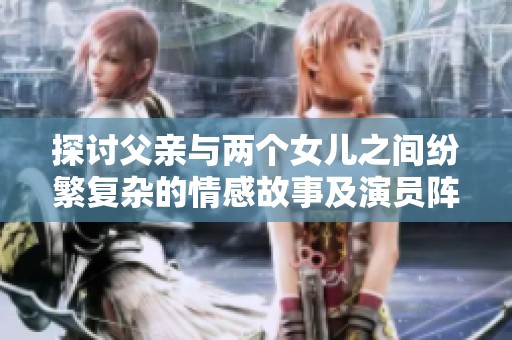 探讨父亲与两个女儿之间纷繁复杂的情感故事及演员阵容