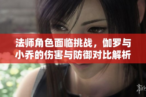 法师角色面临挑战，伽罗与小乔的伤害与防御对比解析引发热议