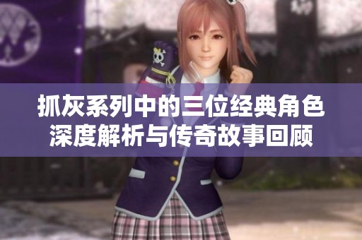 抓灰系列中的三位经典角色深度解析与传奇故事回顾