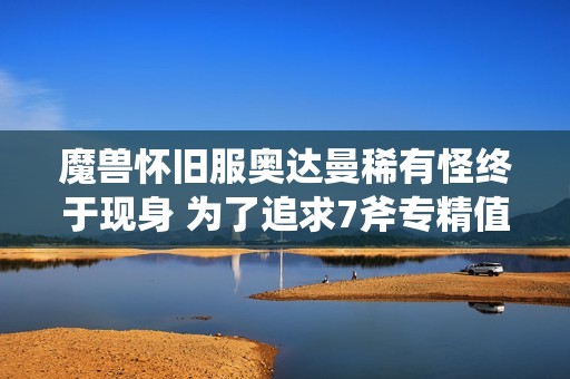 魔兽怀旧服奥达曼稀有怪终于现身 为了追求7斧专精值得等待一天