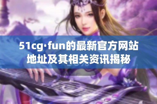 51cg·fun的最新官方网站地址及其相关资讯揭秘