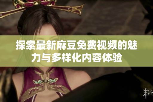 探索最新麻豆免费视频的魅力与多样化内容体验