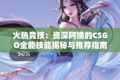 火热竞技：资深阿姨的CSGO全能技能揭秘与推荐指南