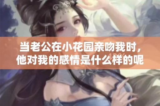 当老公在小花园亲吻我时，他对我的感情是什么样的呢