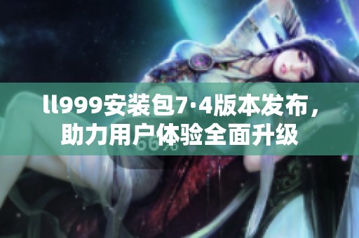 ll999安装包7·4版本发布，助力用户体验全面升级
