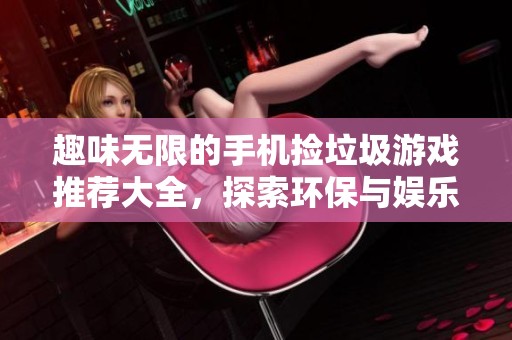 趣味无限的手机捡垃圾游戏推荐大全，探索环保与娱乐的完美结合