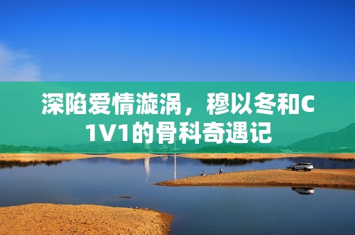 深陷爱情漩涡，穆以冬和C1V1的骨科奇遇记