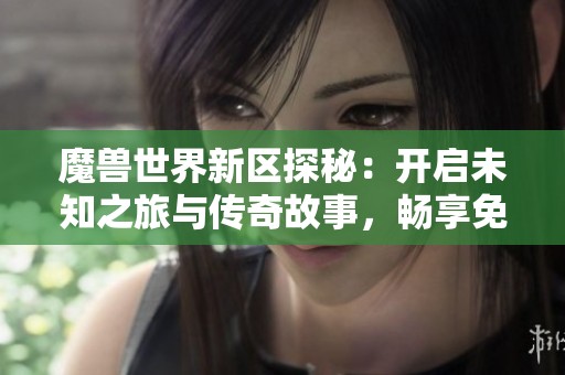 魔兽世界新区探秘：开启未知之旅与传奇故事，畅享免税商品购物体验