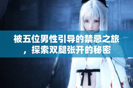 被五位男性引导的禁忌之旅，探索双腿张开的秘密