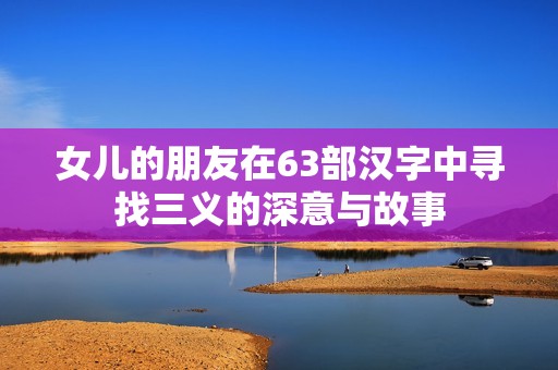 女儿的朋友在63部汉字中寻找三义的深意与故事