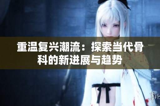 重温复兴潮流：探索当代骨科的新进展与趋势