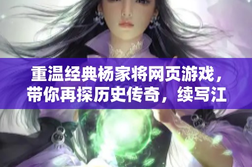 重温经典杨家将网页游戏，带你再探历史传奇，续写江湖豪情与英雄梦想