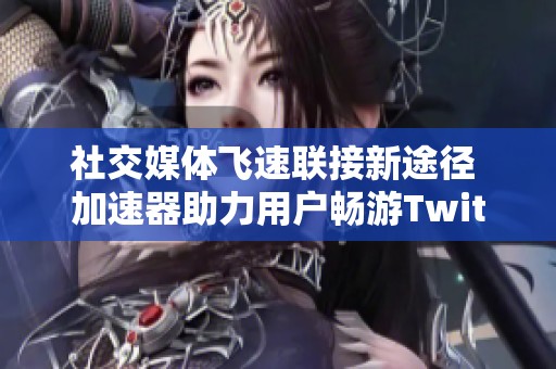 社交媒体飞速联接新途径 加速器助力用户畅游Twitter