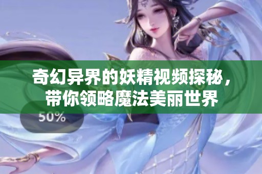 奇幻异界的妖精视频探秘，带你领略魔法美丽世界