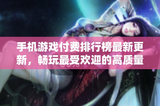 手机游戏付费排行榜最新更新，畅玩最受欢迎的高质量付费手游推荐汇总