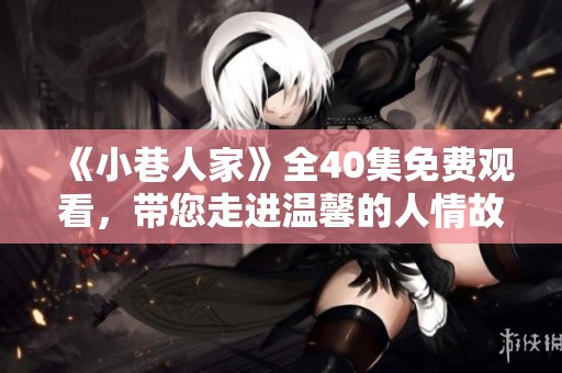 《小巷人家》全40集免费观看，带您走进温馨的人情故事