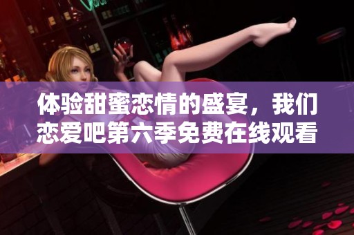 体验甜蜜恋情的盛宴，我们恋爱吧第六季免费在线观看！