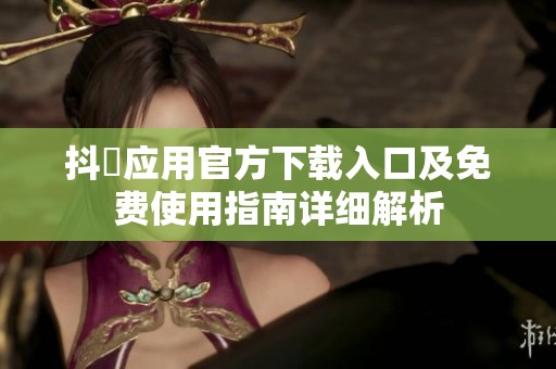 抖抈应用官方下载入口及免费使用指南详细解析