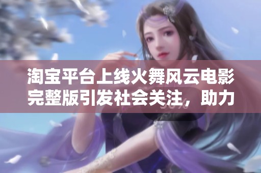 淘宝平台上线火舞风云电影完整版引发社会关注，助力观影新体验