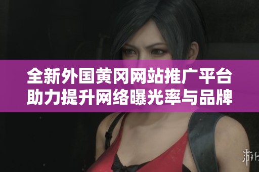全新外国黄冈网站推广平台助力提升网络曝光率与品牌影响力