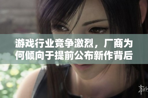 游戏行业竞争激烈，厂商为何倾向于提前公布新作背后的原因解析