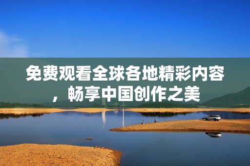 免费观看全球各地精彩内容，畅享中国创作之美