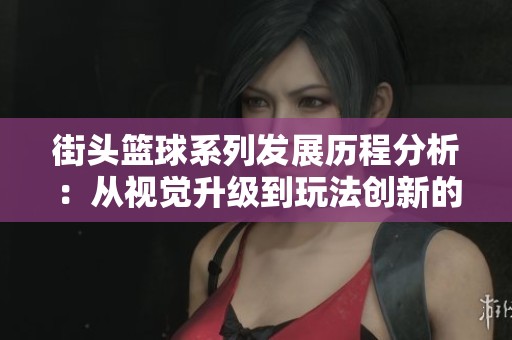 街头篮球系列发展历程分析：从视觉升级到玩法创新的全方位演变探索