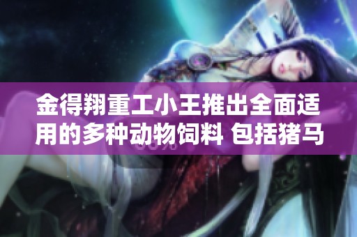 金得翔重工小王推出全面适用的多种动物饲料 包括猪马牛羊鸡鸭鹅兔鱼虾蟹等