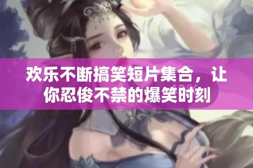 欢乐不断搞笑短片集合，让你忍俊不禁的爆笑时刻