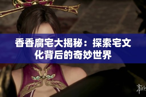 香香腐宅大揭秘：探索宅文化背后的奇妙世界
