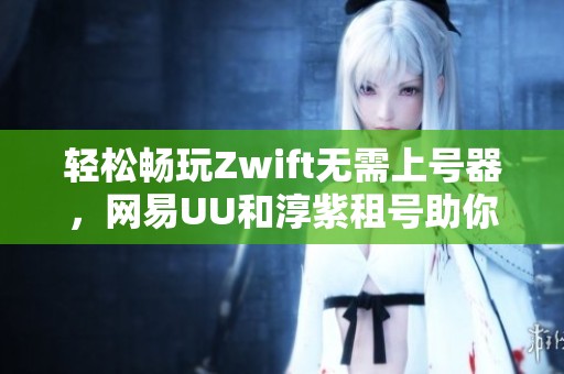 轻松畅玩Zwift无需上号器，网易UU和淳紫租号助你无缝体验三天乐趣