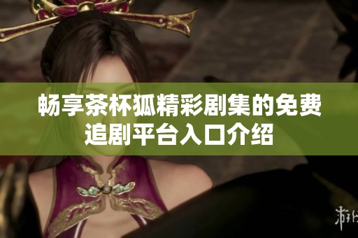 畅享茶杯狐精彩剧集的免费追剧平台入口介绍