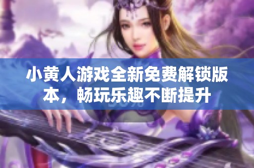小黄人游戏全新免费解锁版本，畅玩乐趣不断提升