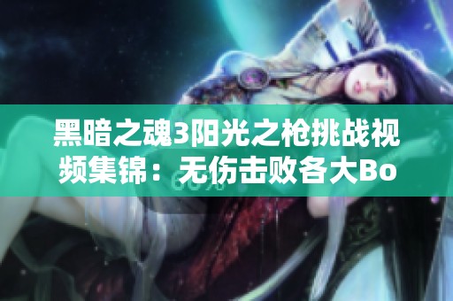 黑暗之魂3阳光之枪挑战视频集锦：无伤击败各大Boss的精彩瞬间