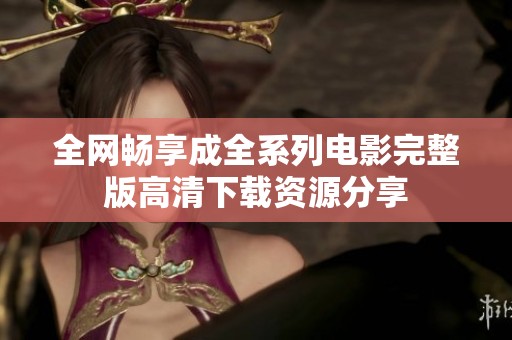 全网畅享成全系列电影完整版高清下载资源分享