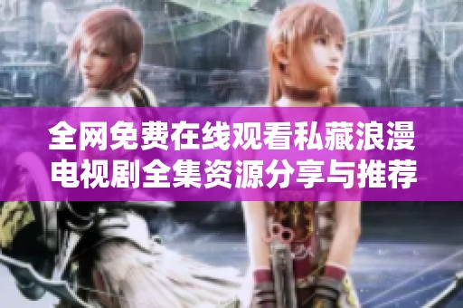 全网免费在线观看私藏浪漫电视剧全集资源分享与推荐