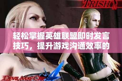 轻松掌握英雄联盟即时发言技巧，提升游戏沟通效率的秘诀大揭秘