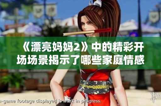 《漂亮妈妈2》中的精彩开场场景揭示了哪些家庭情感的深刻玄机