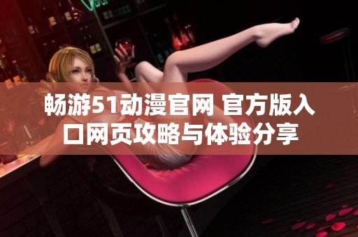 畅游51动漫官网 官方版入口网页攻略与体验分享