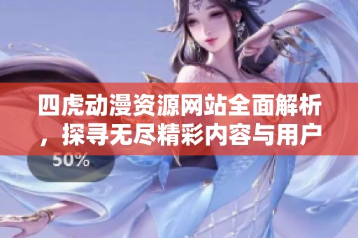 四虎动漫资源网站全面解析，探寻无尽精彩内容与用户体验