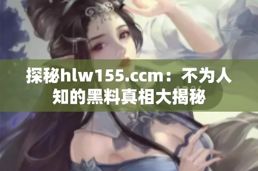 探秘hlw155.ccm：不为人知的黑料真相大揭秘