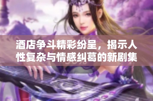酒店争斗精彩纷呈，揭示人性复杂与情感纠葛的新剧集分析