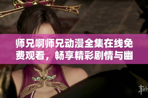 师兄啊师兄动漫全集在线免费观看，畅享精彩剧情与幽默瞬间